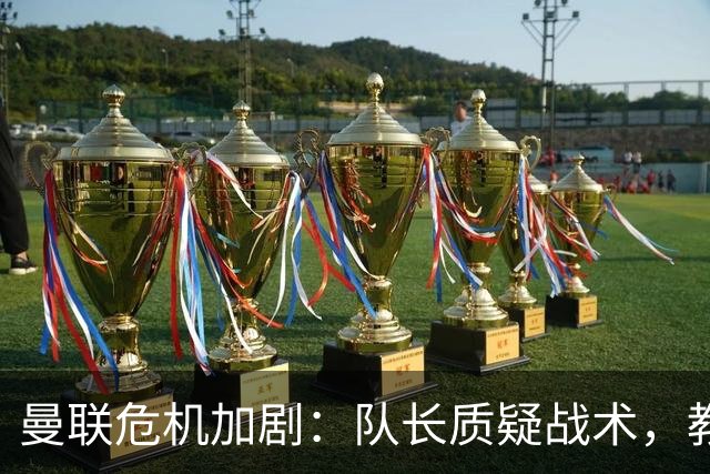 曼联危机加剧：队长质疑战术，教练遭遇下课压力